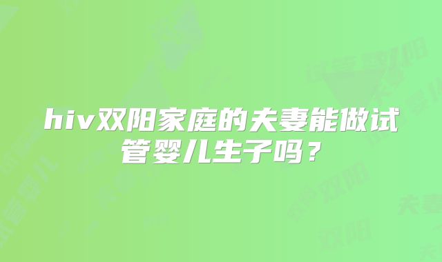 hiv双阳家庭的夫妻能做试管婴儿生子吗?