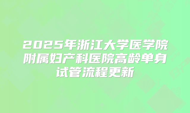2025年浙江大学医学院附属妇产科医院高龄单身试管流程更新