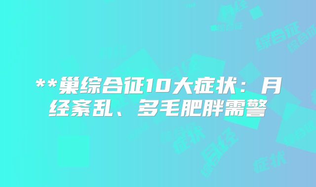 **巢综合征10大症状：月经紊乱、多毛肥胖需警