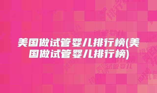 美国做试管婴儿排行榜(美国做试管婴儿排行榜)