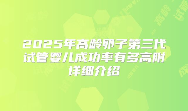 2025年高龄卵子第三代试管婴儿成功率有多高附详细介绍