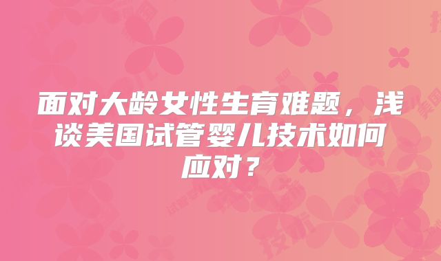 面对大龄女性生育难题，浅谈美国试管婴儿技术如何应对？