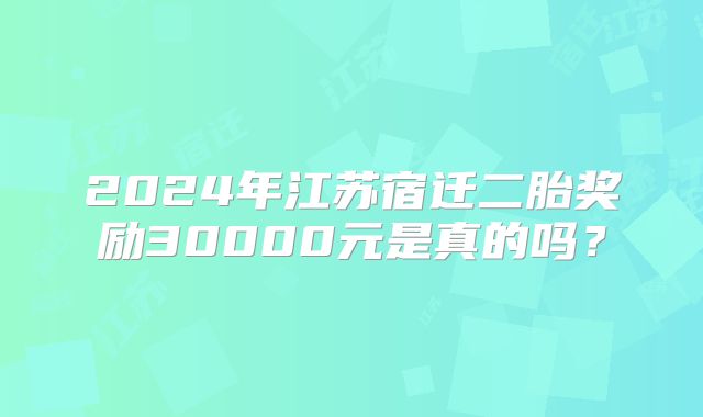 2024年江苏宿迁二胎奖励30000元是真的吗?