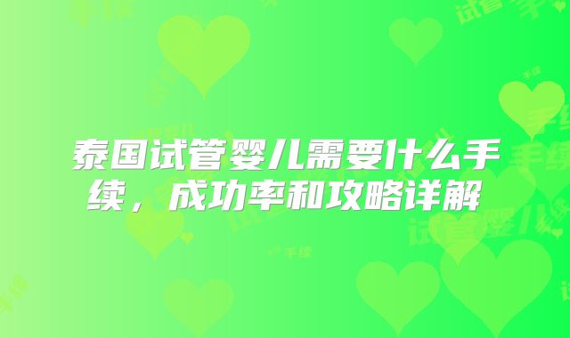 泰国试管婴儿需要什么手续，成功率和攻略详解