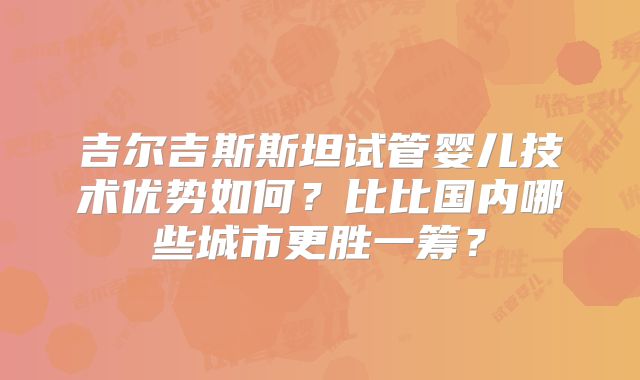 吉尔吉斯斯坦试管婴儿技术优势如何？比比国内哪些城市更胜一筹？