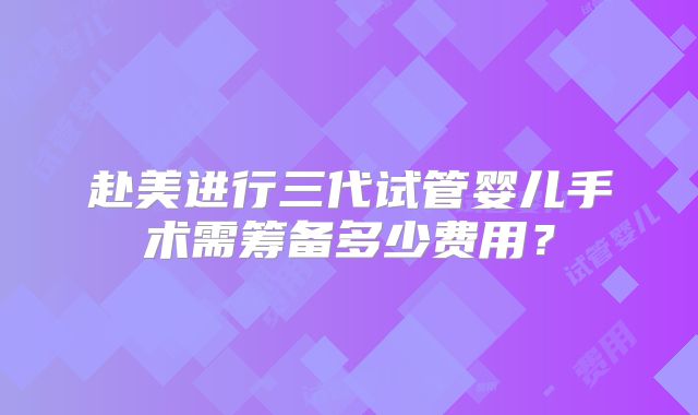 赴美进行三代试管婴儿手术需筹备多少费用?