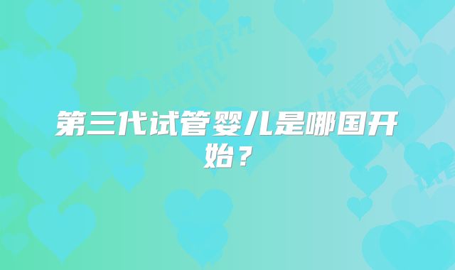 第三代试管婴儿是哪国开始?