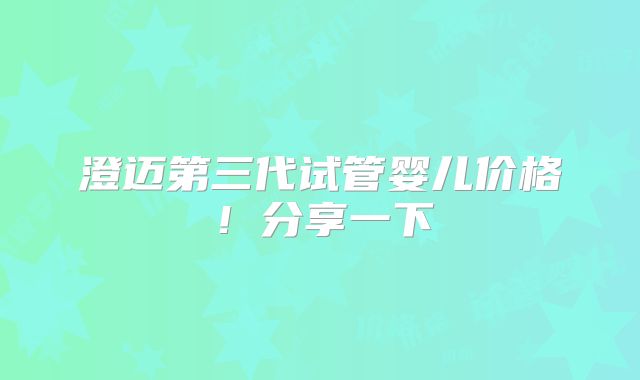 澄迈第三代试管婴儿价格！分享一下