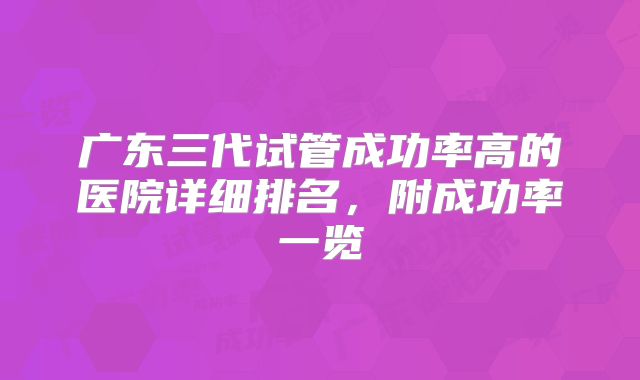 广东三代试管成功率高的医院详细排名,附成功率一览