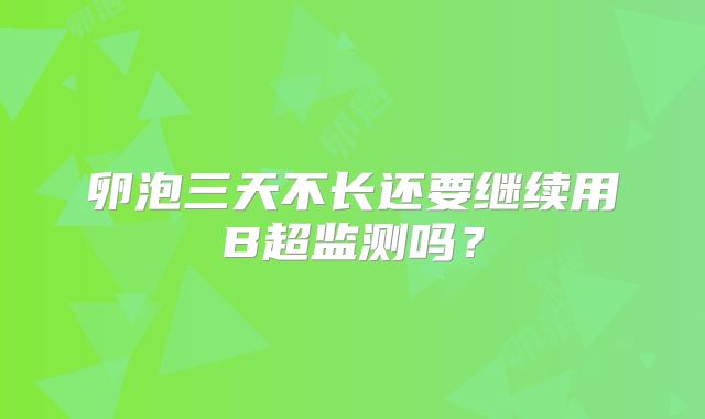 卵泡三天不长还要继续用B超监测吗？