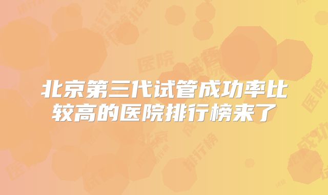 北京第三代试管成功率比较高的医院排行榜来了