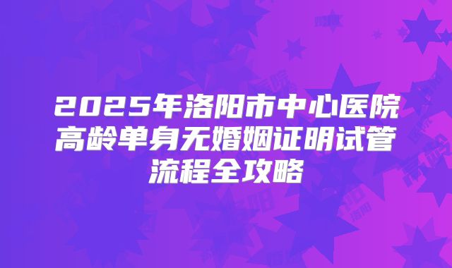 2025年洛阳市中心医院高龄单身无婚姻证明试管流程全攻略