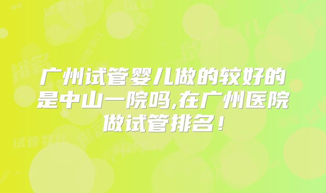 广州试管婴儿做的较好的是中山一院吗,在广州医院做试管排名！