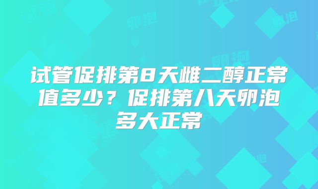 试管促排第8天雌二醇正常值多少？促排第八天卵泡多大正常