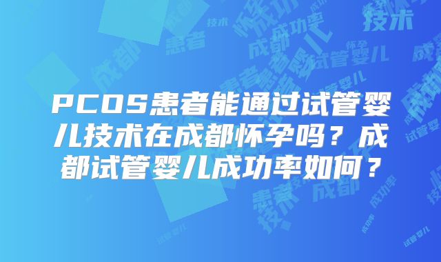 PCOS患者能通过试管婴儿技术在成都怀孕吗？成都试管婴儿成功率如何？