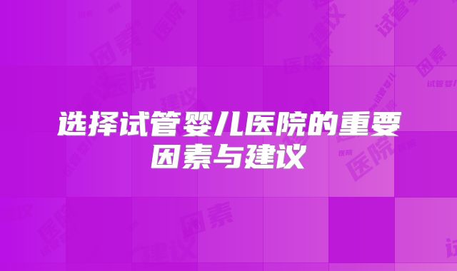 选择试管婴儿医院的重要因素与建议