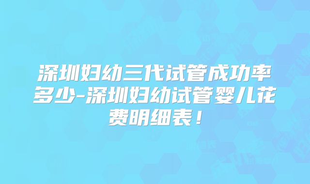 深圳妇幼三代试管成功率多少-深圳妇幼试管婴儿花费明细表！