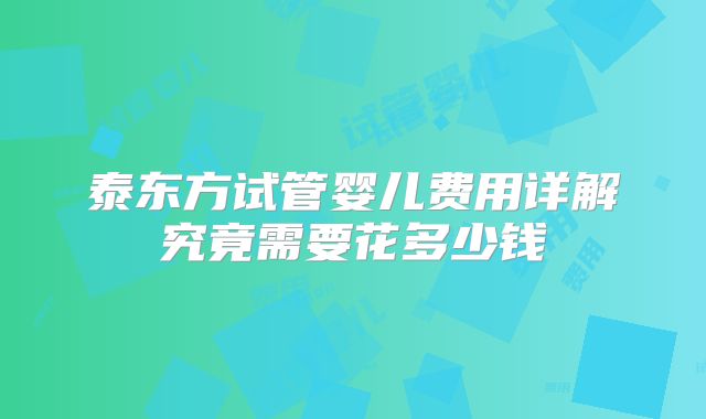 泰东方试管婴儿费用详解究竟需要花多少钱