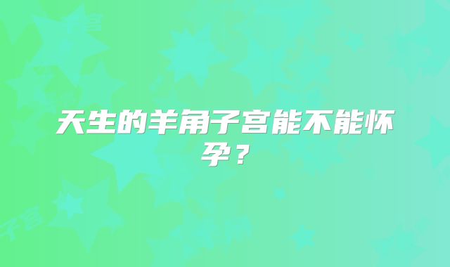 天生的羊角子宫能不能怀孕?