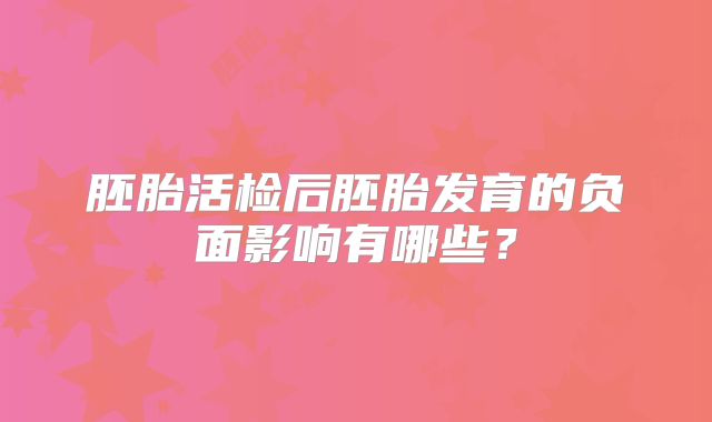 胚胎活检后胚胎发育的负面影响有哪些？