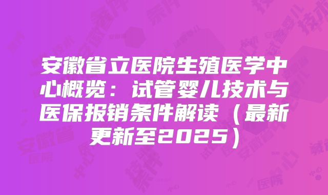 安徽省立医院生殖医学中心概览：试管婴儿技术与医保报销条件解读（最新更新至2025）