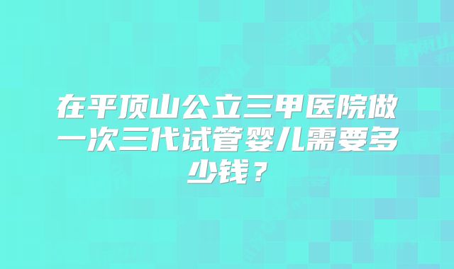 在平顶山公立三甲医院做一次三代试管婴儿需要多少钱?