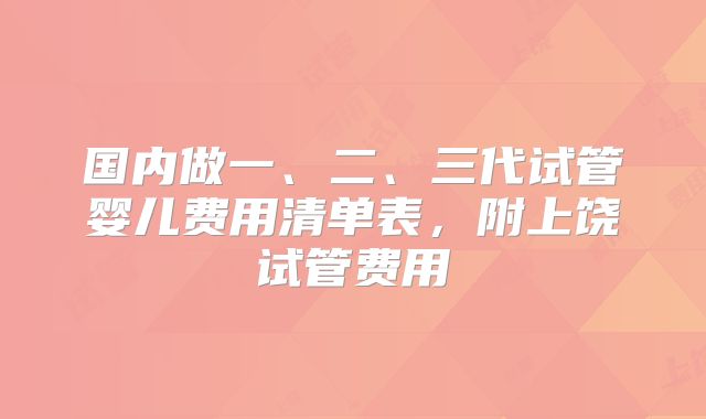 国内做一、二、三代试管婴儿费用清单表，附上饶试管费用