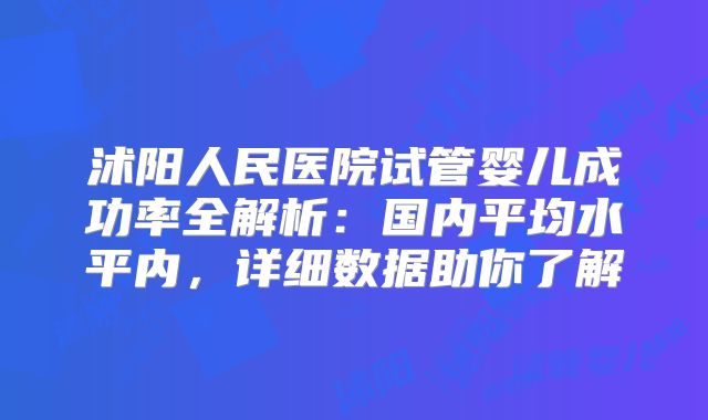 沭阳人民医院试管婴儿成功率全解析：国内平均水平内，详细数据助你了解