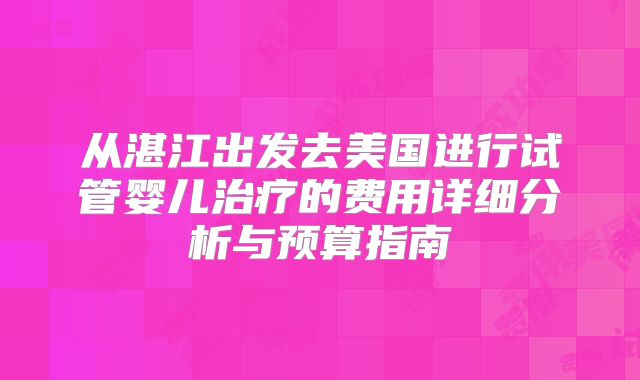 从湛江出发去美国进行试管婴儿治疗的费用详细分析与预算指南