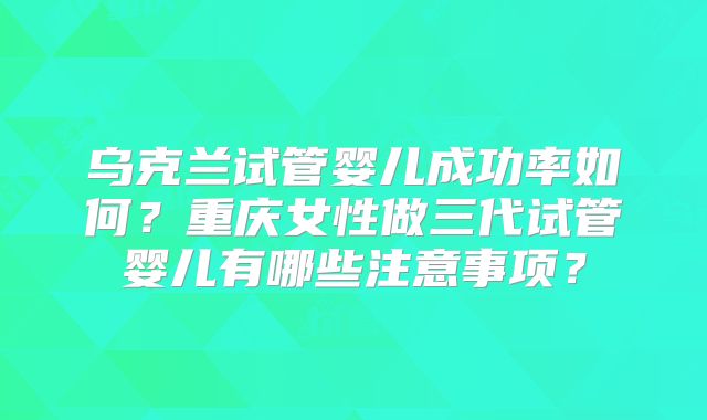 乌克兰试管婴儿成功率如何？重庆女性做三代试管婴儿有哪些注意事项？