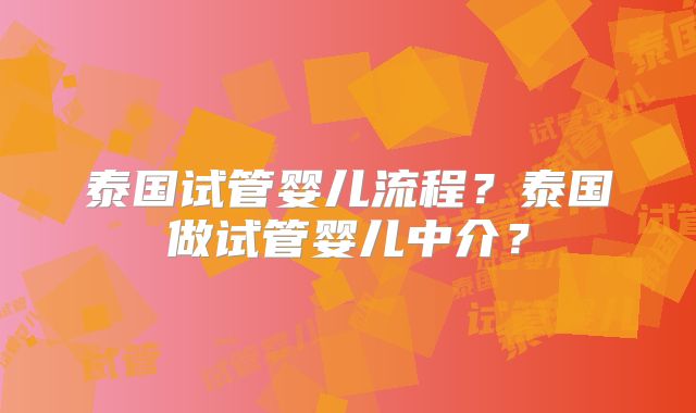 泰国试管婴儿流程？泰国做试管婴儿中介？