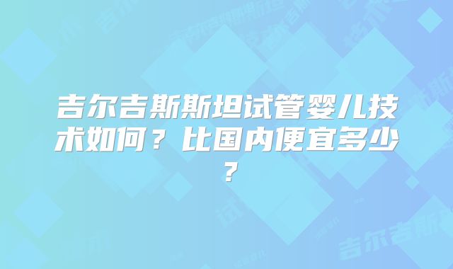 吉尔吉斯斯坦试管婴儿技术如何？比国内便宜多少？