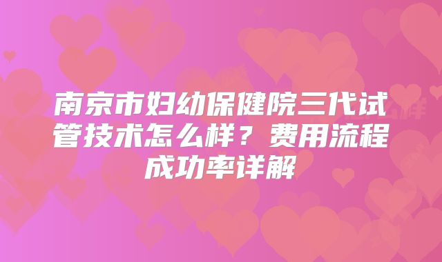 南京市妇幼保健院三代试管技术怎么样？费用流程成功率详解
