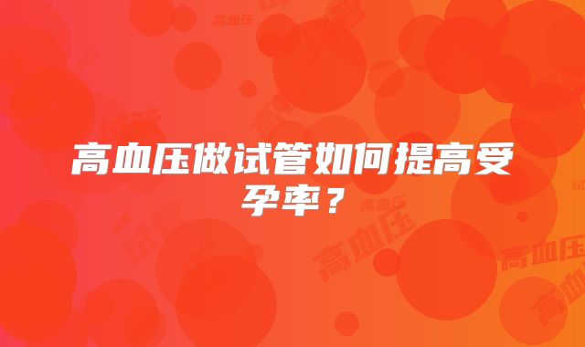 高血压做试管如何提高受孕率?