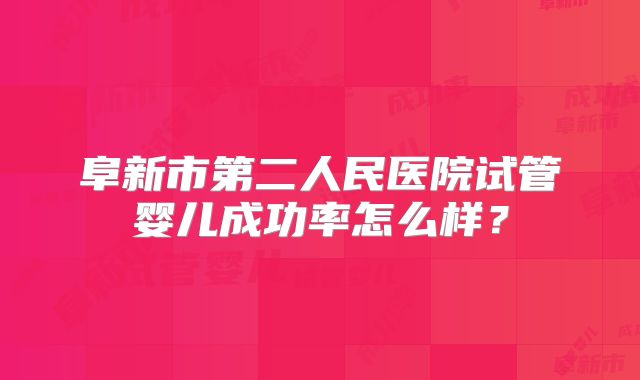 阜新市第二人民医院试管婴儿成功率怎么样?