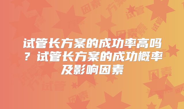 试管长方案的成功率高吗?试管长方案的成功概率及影响因素