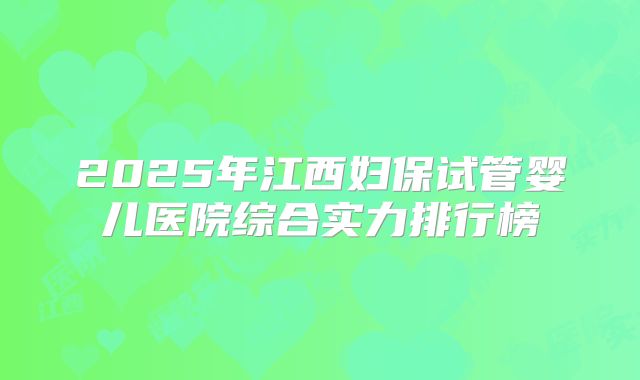 2025年江西妇保试管婴儿医院综合实力排行榜