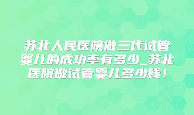 苏北人民医院做三代试管婴儿的成功率有多少_苏北医院做试管婴儿多少钱！