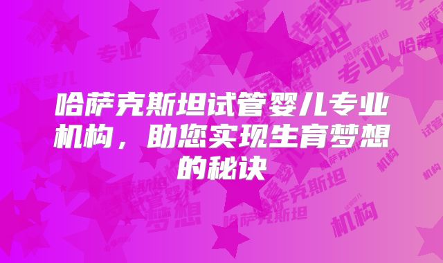 哈萨克斯坦试管婴儿专业机构，助您实现生育梦想的秘诀
