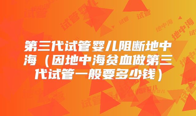 第三代试管婴儿阻断地中海(因地中海贫血做第三代试管一般要多少钱)