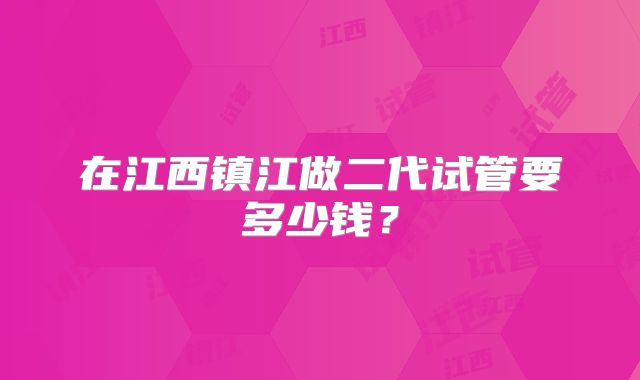 在江西镇江做二代试管要多少钱？
