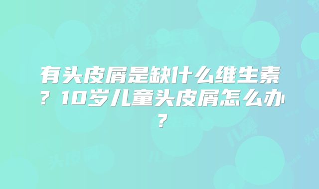 有头皮屑是缺什么维生素?10岁儿童头皮屑怎么办?