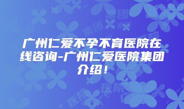 广州仁爱不孕不育医院在线咨询-广州仁爱医院集团介绍！