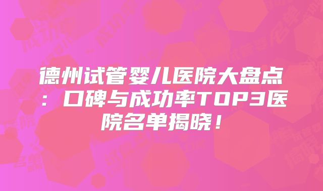 德州试管婴儿医院大盘点：口碑与成功率TOP3医院名单揭晓！