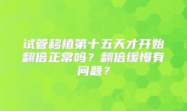 试管移植第十五天才开始翻倍正常吗?翻倍缓慢有问题?