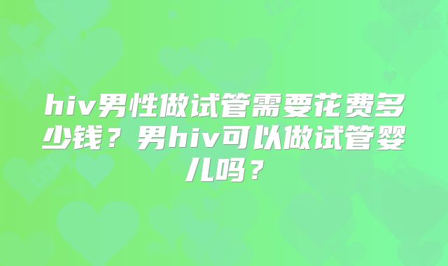 hiv男性做试管需要花费多少钱？男hiv可以做试管婴儿吗？