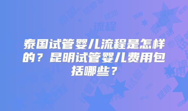 泰国试管婴儿流程是怎样的？昆明试管婴儿费用包括哪些？