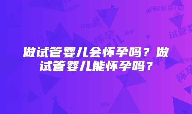 做试管婴儿会怀孕吗？做试管婴儿能怀孕吗？