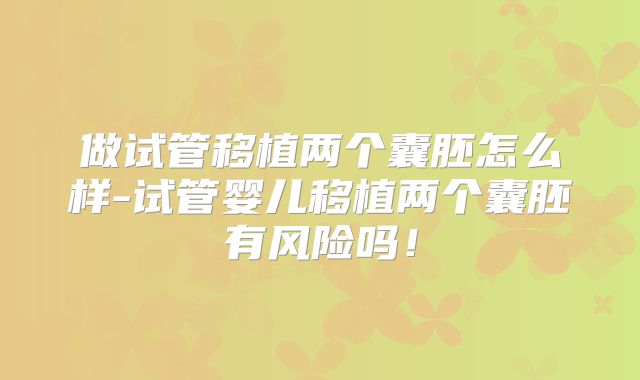 做试管移植两个囊胚怎么样-试管婴儿移植两个囊胚有风险吗！