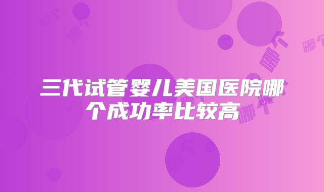 三代试管婴儿美国医院哪个成功率比较高